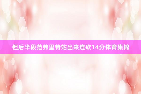 但后半段范弗里特站出来连砍14分体育集锦