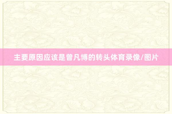 主要原因应该是曾凡博的转头体育录像/图片