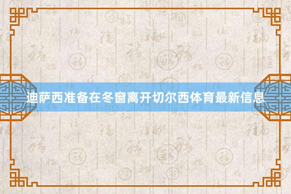 迪萨西准备在冬窗离开切尔西体育最新信息