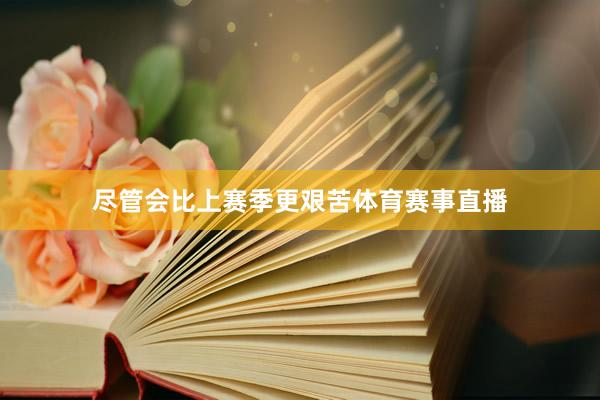 尽管会比上赛季更艰苦体育赛事直播