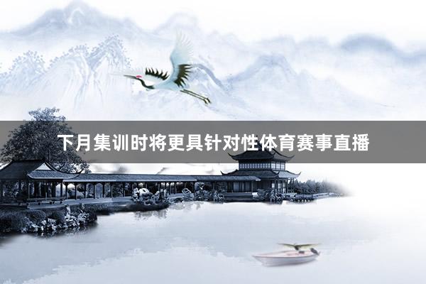 下月集训时将更具针对性体育赛事直播