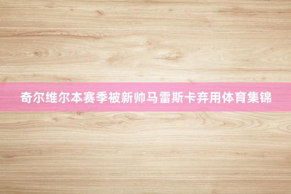 奇尔维尔本赛季被新帅马雷斯卡弃用体育集锦