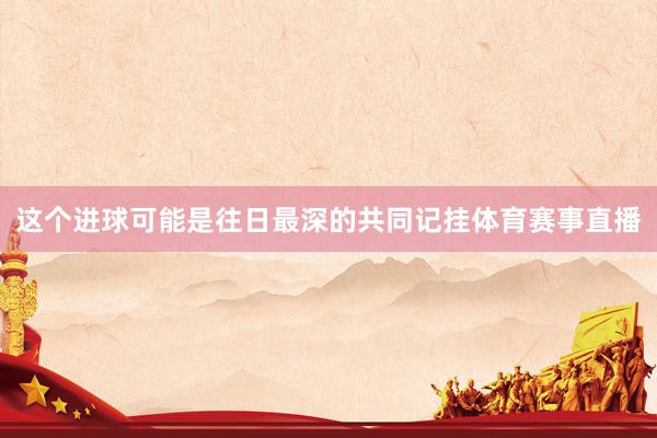 这个进球可能是往日最深的共同记挂体育赛事直播
