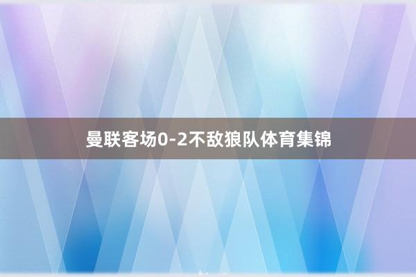 曼联客场0-2不敌狼队体育集锦