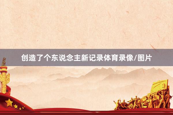 创造了个东说念主新记录体育录像/图片