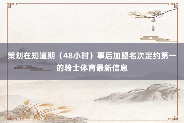 策划在知道期（48小时）事后加盟名次定约第一的骑士体育最新信息