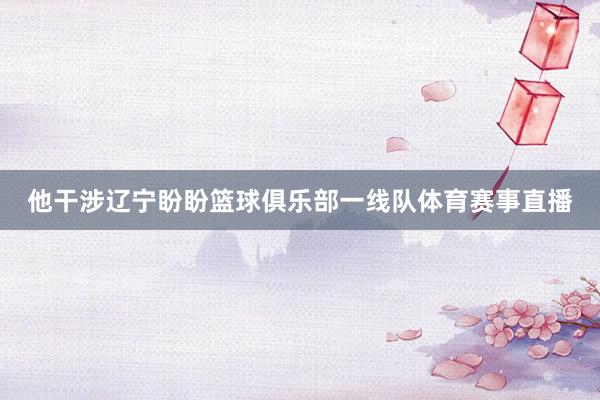 他干涉辽宁盼盼篮球俱乐部一线队体育赛事直播