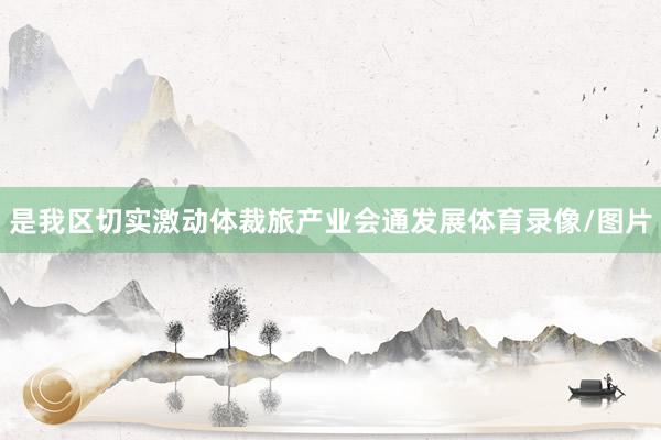 是我区切实激动体裁旅产业会通发展体育录像/图片