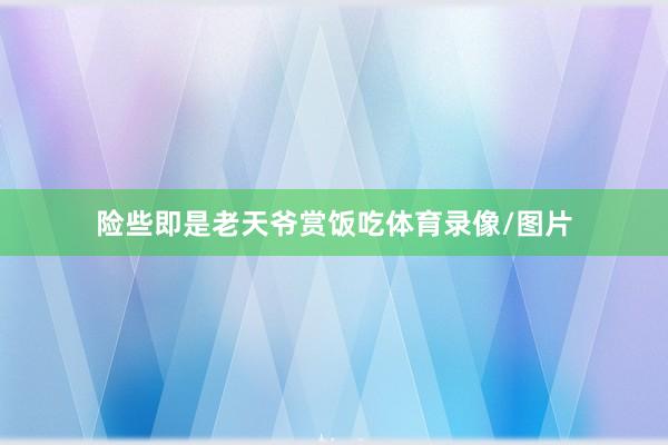 险些即是老天爷赏饭吃体育录像/图片