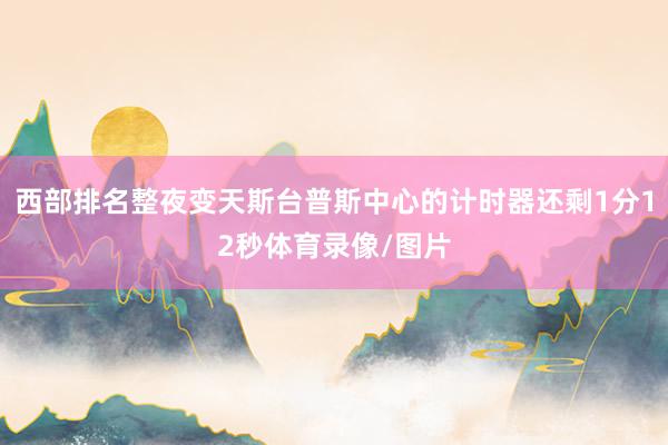 西部排名整夜变天斯台普斯中心的计时器还剩1分12秒体育录像/图片