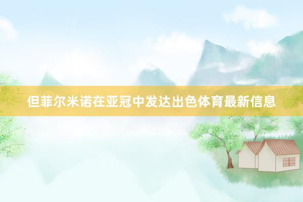 但菲尔米诺在亚冠中发达出色体育最新信息