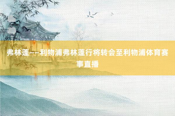 弗林蓬——利物浦弗林蓬行将转会至利物浦体育赛事直播