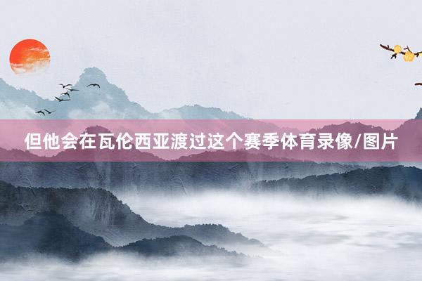 但他会在瓦伦西亚渡过这个赛季体育录像/图片