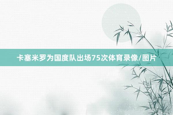 卡塞米罗为国度队出场75次体育录像/图片