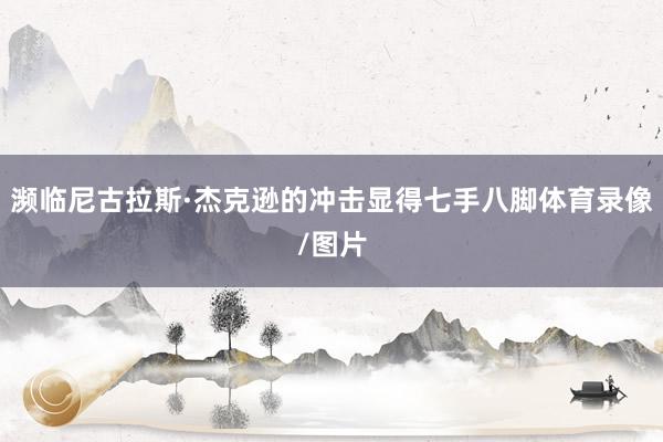 濒临尼古拉斯·杰克逊的冲击显得七手八脚体育录像/图片
