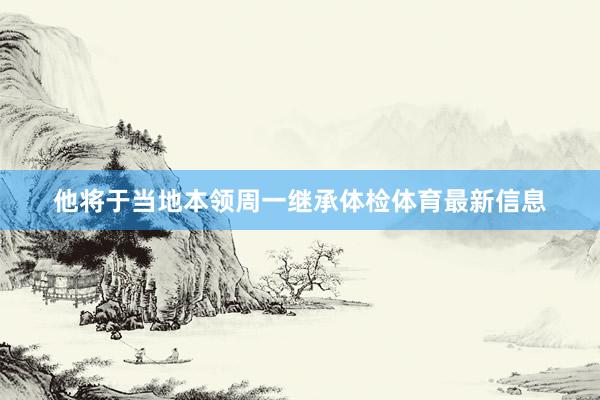 他将于当地本领周一继承体检体育最新信息