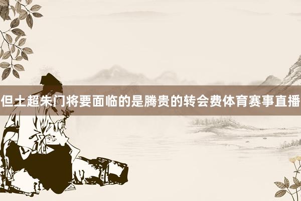 但土超朱门将要面临的是腾贵的转会费体育赛事直播