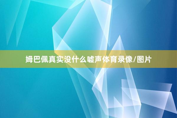 姆巴佩真实没什么嘘声体育录像/图片