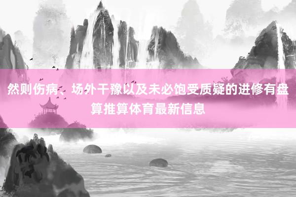 然则伤病、场外干豫以及未必饱受质疑的进修有盘算推算体育最新信息