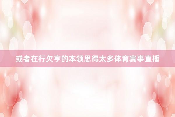 或者在行欠亨的本领思得太多体育赛事直播