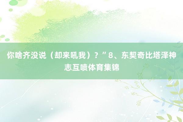 你啥齐没说（却来吼我）？”8、东契奇比塔泽神志互喷体育集锦