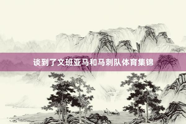 谈到了文班亚马和马刺队体育集锦
